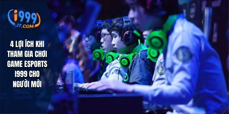 Game Esports i999: Trải Nghiệm Thể Thao Điện Tử Hàng Đầu 3 4 lợi ích khi tham gia chơi game esports i999 cho người mới